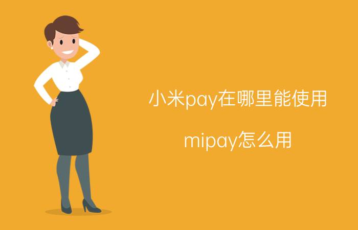 小米pay在哪里能使用 mipay怎么用？